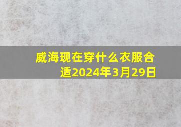 威海现在穿什么衣服合适2024年3月29日