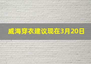 威海穿衣建议现在3月20日