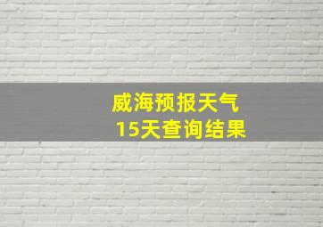 威海预报天气15天查询结果