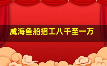 威海鱼船招工八千至一万