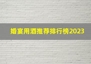 婚宴用酒推荐排行榜2023