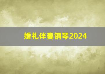 婚礼伴奏钢琴2024