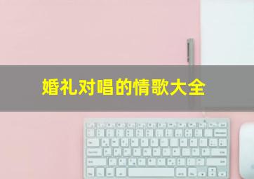 婚礼对唱的情歌大全