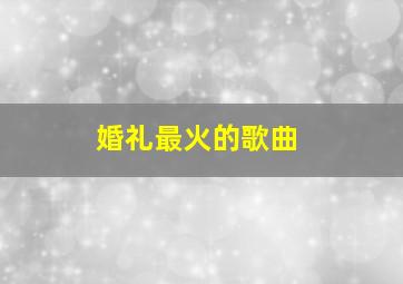 婚礼最火的歌曲