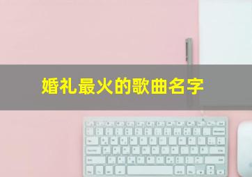 婚礼最火的歌曲名字