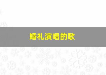 婚礼演唱的歌