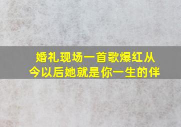 婚礼现场一首歌爆红从今以后她就是你一生的伴