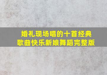 婚礼现场唱的十首经典歌曲快乐新娘舞蹈完整版