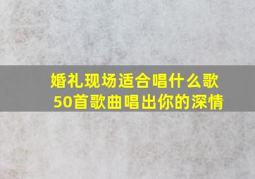 婚礼现场适合唱什么歌50首歌曲唱出你的深情