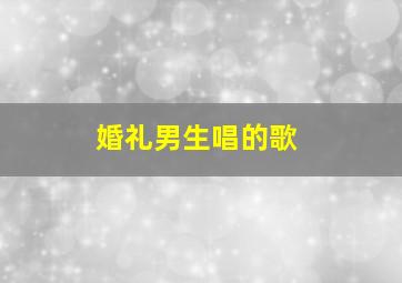 婚礼男生唱的歌