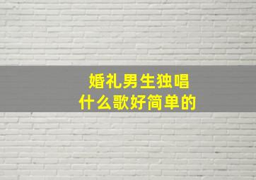 婚礼男生独唱什么歌好简单的