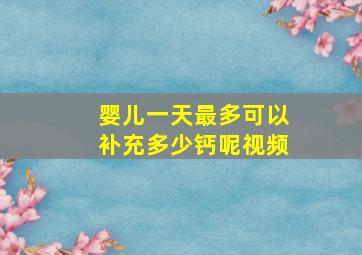 婴儿一天最多可以补充多少钙呢视频