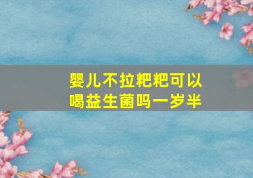 婴儿不拉粑粑可以喝益生菌吗一岁半