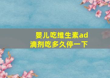 婴儿吃维生素ad滴剂吃多久停一下