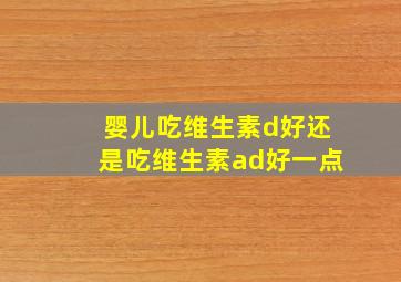 婴儿吃维生素d好还是吃维生素ad好一点