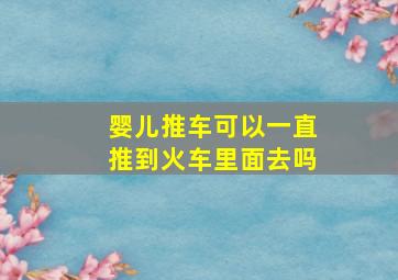 婴儿推车可以一直推到火车里面去吗