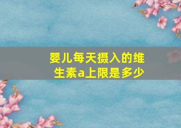 婴儿每天摄入的维生素a上限是多少