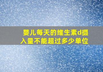 婴儿每天的维生素d摄入量不能超过多少单位