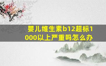 婴儿维生素b12超标1000以上严重吗怎么办