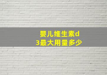 婴儿维生素d3最大用量多少