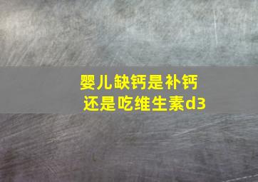 婴儿缺钙是补钙还是吃维生素d3