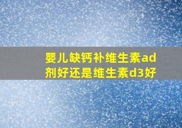 婴儿缺钙补维生素ad剂好还是维生素d3好