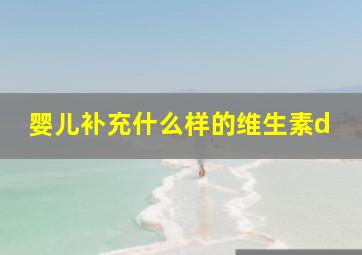 婴儿补充什么样的维生素d