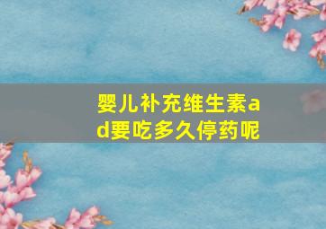 婴儿补充维生素ad要吃多久停药呢