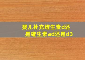 婴儿补充维生素d还是维生素ad还是d3