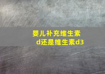 婴儿补充维生素d还是维生素d3