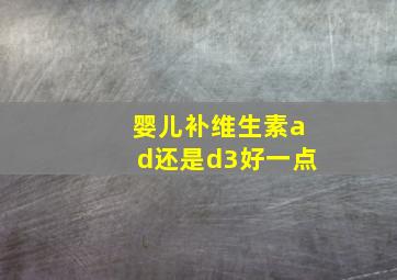 婴儿补维生素ad还是d3好一点