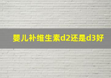 婴儿补维生素d2还是d3好