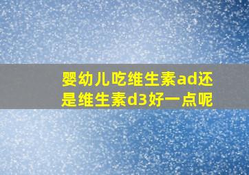 婴幼儿吃维生素ad还是维生素d3好一点呢