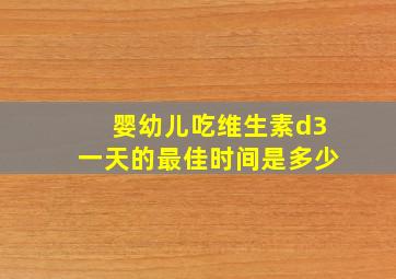 婴幼儿吃维生素d3一天的最佳时间是多少