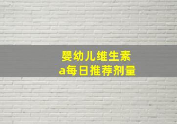 婴幼儿维生素a每日推荐剂量