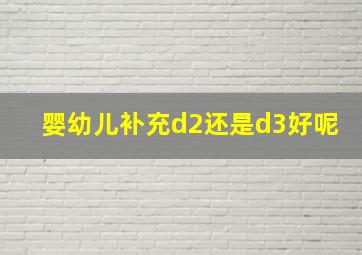 婴幼儿补充d2还是d3好呢