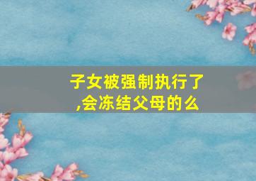 子女被强制执行了,会冻结父母的么