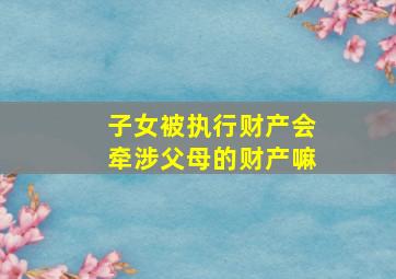 子女被执行财产会牵涉父母的财产嘛