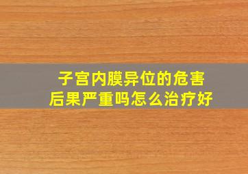 子宫内膜异位的危害后果严重吗怎么治疗好