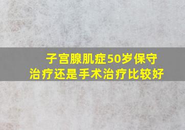 子宫腺肌症50岁保守治疗还是手术治疗比较好