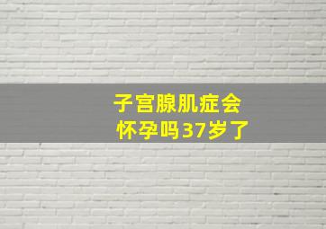 子宫腺肌症会怀孕吗37岁了