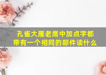 孔雀大雁老鹰中加点字都带有一个相同的部件读什么