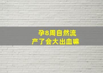 孕8周自然流产了会大出血嘛