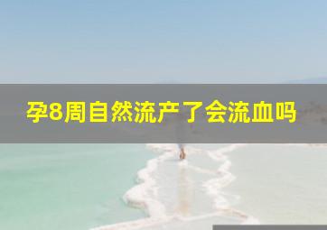 孕8周自然流产了会流血吗