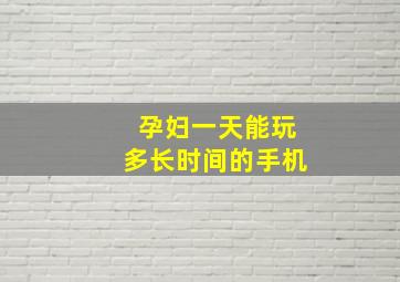 孕妇一天能玩多长时间的手机