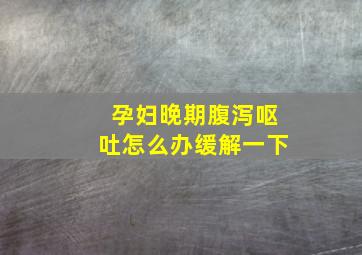 孕妇晚期腹泻呕吐怎么办缓解一下