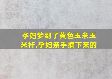 孕妇梦到了黄色玉米玉米杆,孕妇亲手摘下来的