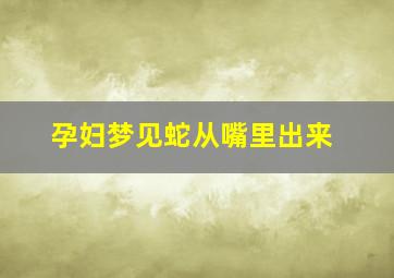 孕妇梦见蛇从嘴里出来