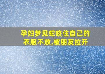 孕妇梦见蛇咬住自己的衣服不放,被朋友拉开