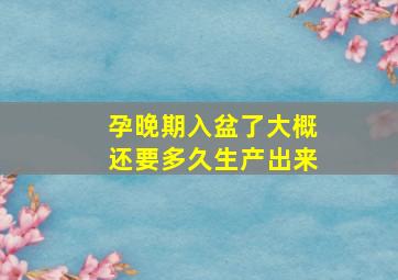 孕晚期入盆了大概还要多久生产出来